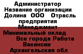 Администратор › Название организации ­ Долина, ООО › Отрасль предприятия ­ Менеджмент › Минимальный оклад ­ 20 000 - Все города Работа » Вакансии   . Архангельская обл.,Северодвинск г.